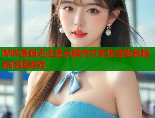 哔咔漫画无法显示解决方案快速恢复精彩阅读体验