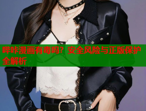 哔咔漫画有毒吗？安全风险与正版保护全解析