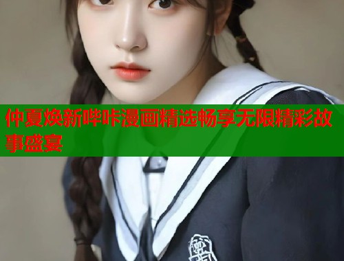 仲夏焕新哔咔漫画精选畅享无限精彩故事盛宴