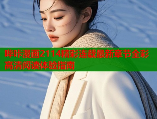 哔咔漫画2114精彩连载最新章节全彩高清阅读体验指南