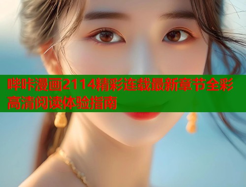 哔咔漫画2114精彩连载最新章节全彩高清阅读体验指南