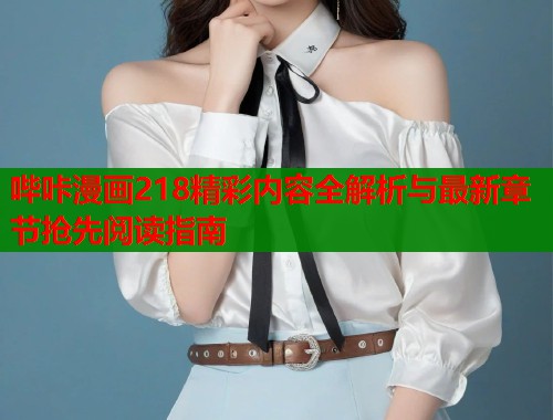 哔咔漫画218精彩内容全解析与最新章节抢先阅读指南
