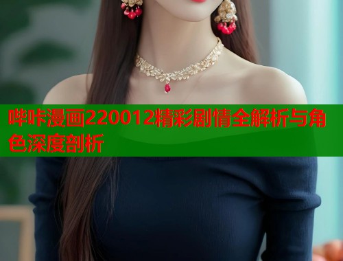 哔咔漫画220012精彩剧情全解析与角色深度剖析