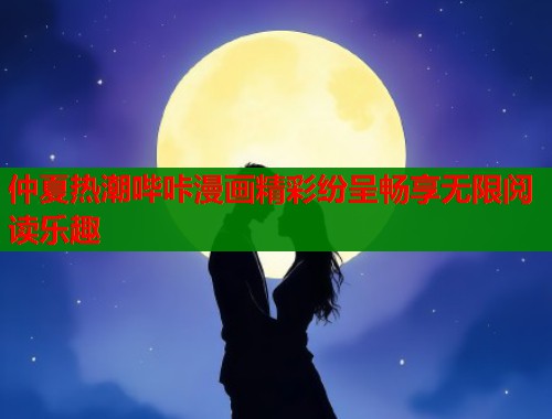 仲夏热潮哔咔漫画精彩纷呈畅享无限阅读乐趣