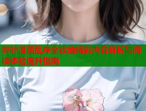 哔咔漫画乱序全攻略精彩内容解析与阅读体验提升指南