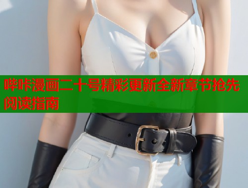 哔咔漫画二十号精彩更新全新章节抢先阅读指南