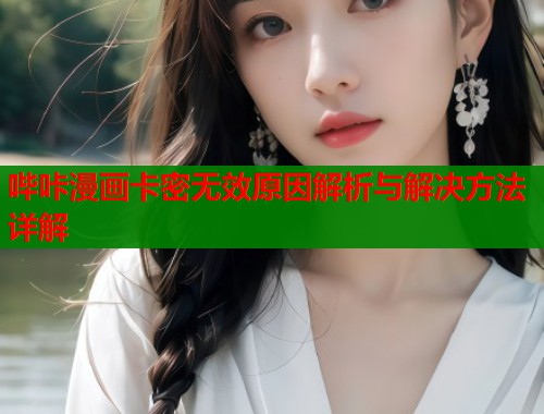 哔咔漫画卡密无效原因解析与解决方法详解