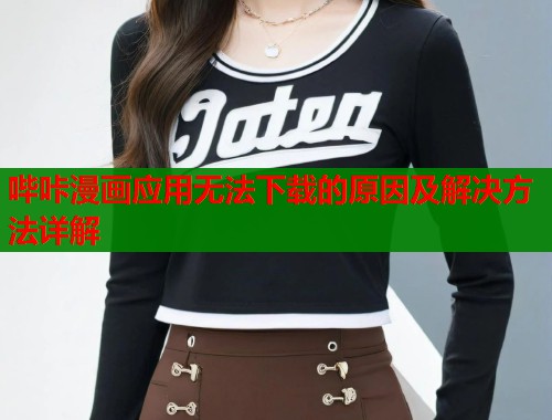 哔咔漫画应用无法下载的原因及解决方法详解