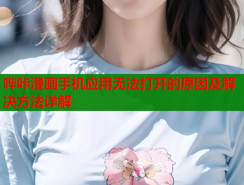 哔咔漫画手机应用无法打开的原因及解决方法详解 哔咔漫画手机应用无法打开的原因及解决方法详解