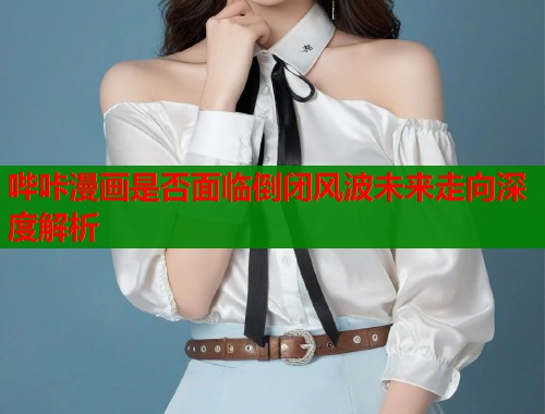 哔咔漫画是否面临倒闭风波未来走向深度解析