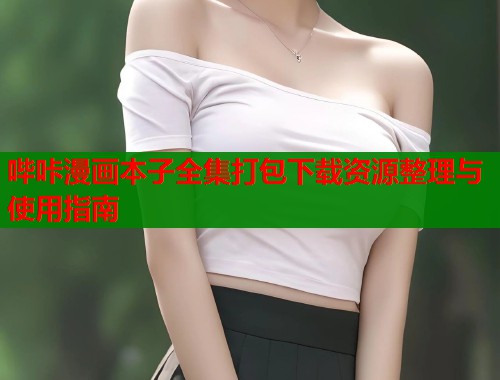 哔咔漫画本子全集打包下载资源整理与使用指南