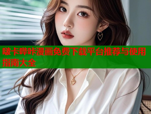 啵卡哔咔漫画免费下载平台推荐与使用指南大全