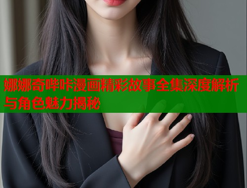 娜娜奇哔咔漫画精彩故事全集深度解析与角色魅力揭秘