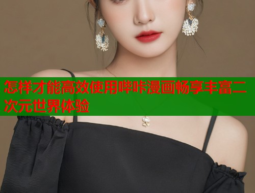 怎样才能高效使用哔咔漫画畅享丰富二次元世界体验 怎样才能高效使用哔咔漫画畅享丰富二次元世界体验