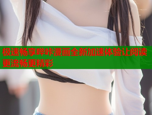 极速畅享哔咔漫画全新加速体验让阅读更流畅更精彩