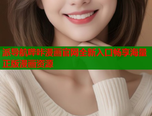 派导航哔咔漫画官网全新入口畅享海量正版漫画资源 派导航哔咔漫画官网全新入口畅享海量正版漫画资源